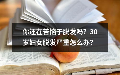 你还在苦恼于脱发吗？30岁妇女脱发严重怎么办？