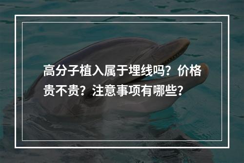 高分子植入属于埋线吗？价格贵不贵？注意事项有哪些？