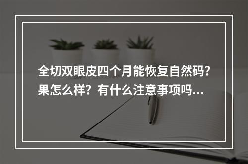 全切双眼皮四个月能恢复自然码？果怎么样？有什么注意事项吗？