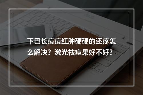 下巴长痘痘红肿硬硬的还疼怎么解决？激光祛痘果好不好？