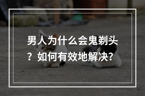 男人为什么会鬼剃头？如何有效地解决？