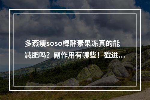 多燕瘦soso棒酵素果冻真的能减肥吗？副作用有哪些！戳进来！