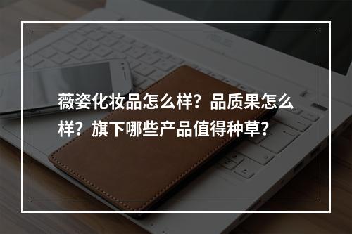 薇姿化妆品怎么样？品质果怎么样？旗下哪些产品值得种草？