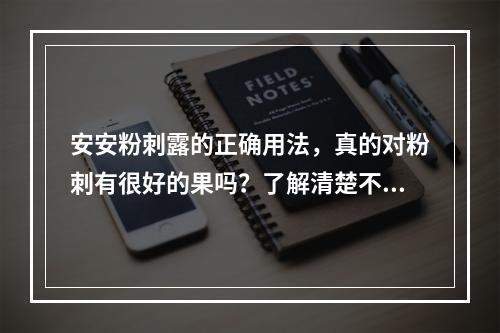 安安粉刺露的正确用法，真的对粉刺有很好的果吗？了解清楚不踩坑！