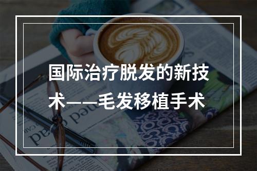 国际治疗脱发的新技术——毛发移植手术