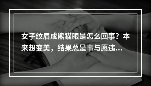 女子纹眉成熊猫眼是怎么回事？本来想变美，结果总是事与愿违~