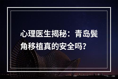 心理医生揭秘：青岛鬓角移植真的安全吗？