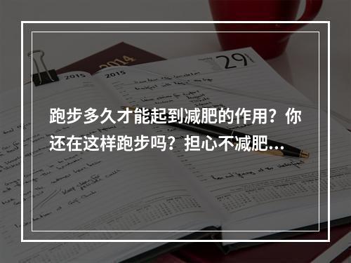 跑步多久才能起到减肥的作用？你还在这样跑步吗？担心不减肥又伤膝盖！