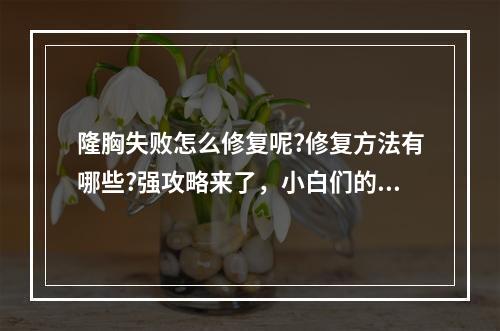 隆胸失败怎么修复呢?修复方法有哪些?强攻略来了，小白们的避坑方案~