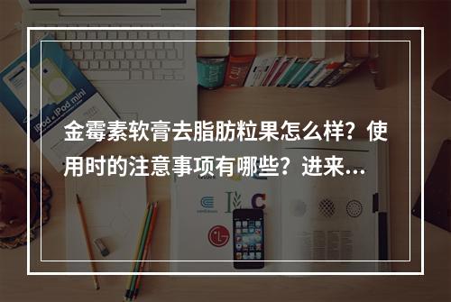 金霉素软膏去脂肪粒果怎么样？使用时的注意事项有哪些？进来学习