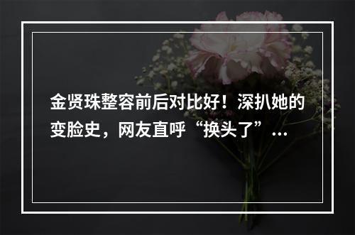 金贤珠整容前后对比好！深扒她的变脸史，网友直呼“换头了”！