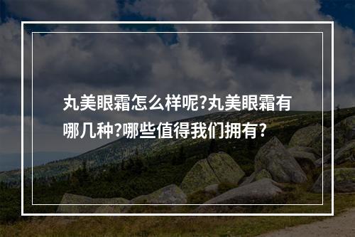 丸美眼霜怎么样呢?丸美眼霜有哪几种?哪些值得我们拥有?