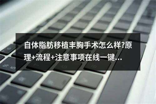 自体脂肪移植丰胸手术怎么样?原理+流程+注意事项在线一键收藏!