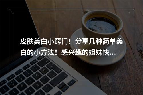 皮肤美白小窍门！分享几种简单美白的小方法！感兴趣的姐妹快来看