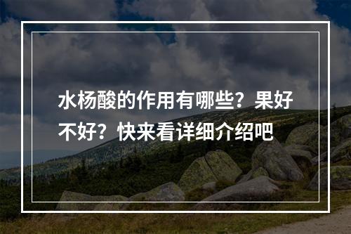 水杨酸的作用有哪些？果好不好？快来看详细介绍吧