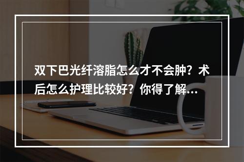 双下巴光纤溶脂怎么才不会肿？术后怎么护理比较好？你得了解！