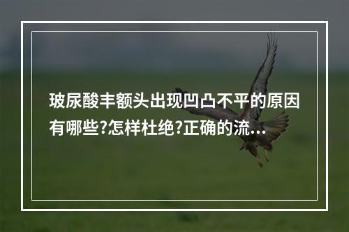 玻尿酸丰额头出现凹凸不平的原因有哪些?怎样杜绝?正确的流程讲解!