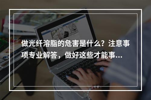 做光纤溶脂的危害是什么？注意事项专业解答，做好这些才能事半功倍！