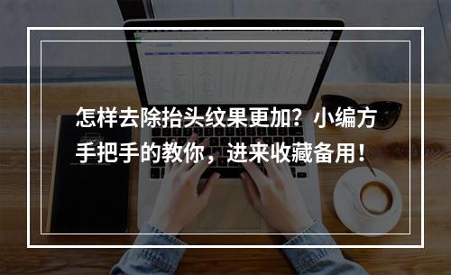 怎样去除抬头纹果更加？小编方手把手的教你，进来收藏备用！