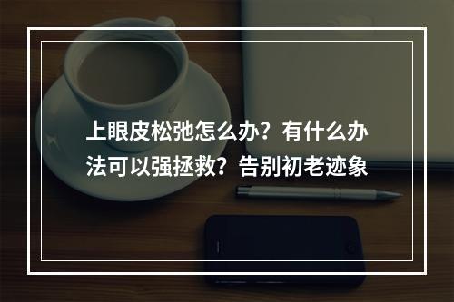 上眼皮松弛怎么办？有什么办法可以强拯救？告别初老迹象