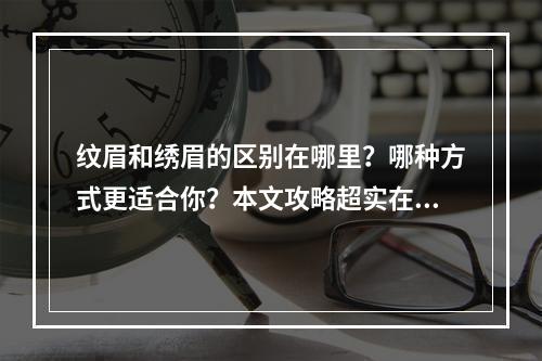 纹眉和绣眉的区别在哪里？哪种方式更适合你？本文攻略超实在！