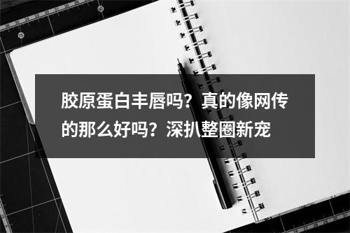 胶原蛋白丰唇吗？真的像网传的那么好吗？深扒整圈新宠