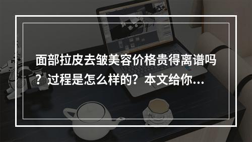 面部拉皮去皱美容价格贵得离谱吗？过程是怎么样的？本文给你好好说说