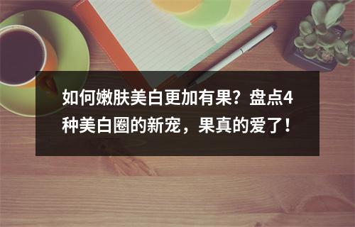 如何嫩肤美白更加有果？盘点4种美白圈的新宠，果真的爱了！