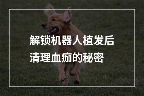 解锁机器人植发后清理血痂的秘密