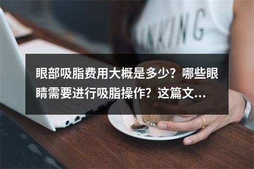 眼部吸脂费用大概是多少？哪些眼睛需要进行吸脂操作？这篇文章太有用了