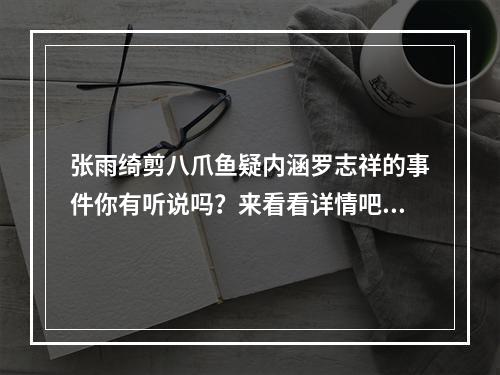 张雨绮剪八爪鱼疑内涵罗志祥的事件你有听说吗？来看看详情吧！