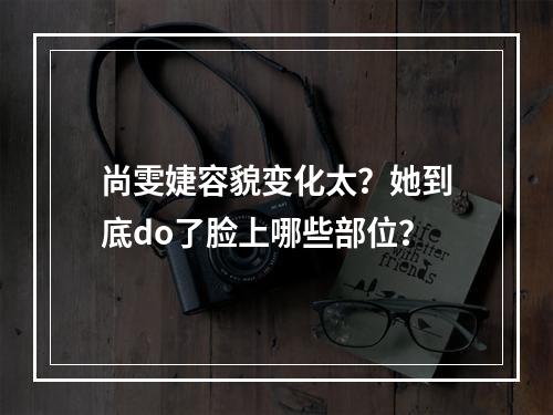 尚雯婕容貌变化太？她到底do了脸上哪些部位？