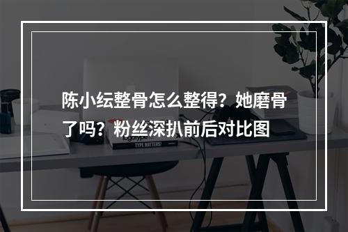 陈小纭整骨怎么整得？她磨骨了吗？粉丝深扒前后对比图