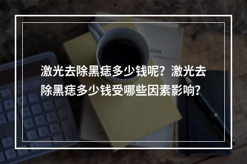 激光去除黑痣多少钱呢？激光去除黑痣多少钱受哪些因素影响？