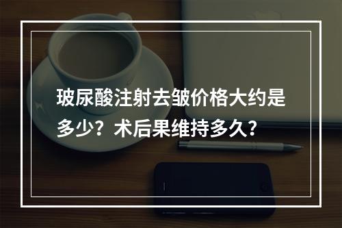 玻尿酸注射去皱价格大约是多少？术后果维持多久？