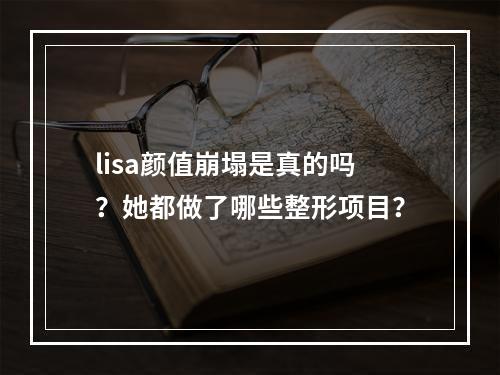 lisa颜值崩塌是真的吗？她都做了哪些整形项目？