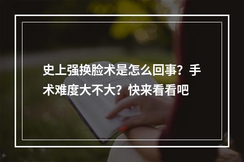 史上强换脸术是怎么回事？手术难度大不大？快来看看吧