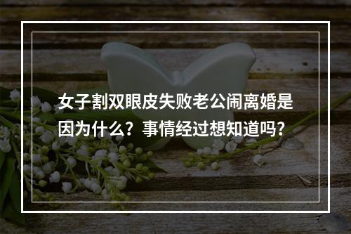 女子割双眼皮失败老公闹离婚是因为什么？事情经过想知道吗？