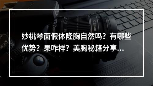 妙桃琴面假体隆胸自然吗？有哪些优势？果咋样？美胸秘籍分享！