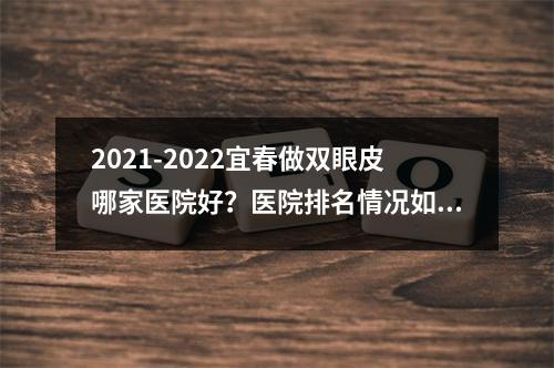 2021-2022宜春做双眼皮哪家医院好？医院排名情况如何？哪家技术可靠些？