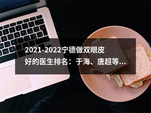 2021-2022宁德做双眼皮好的医生排名：于海、唐超等医生凭实力上榜！