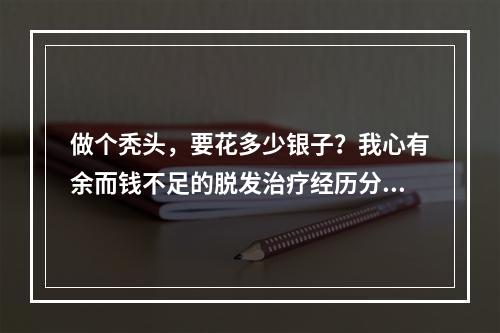 做个秃头，要花多少银子？我心有余而钱不足的脱发治疗经历分享