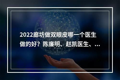 2022廊坊做双眼皮哪一个医生做的好？陈廉明、赵凯医生、郭玉波医生谁的技术可靠些？