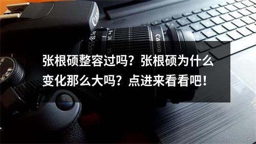 张根硕整容过吗？张根硕为什么变化那么大吗？点进来看看吧！