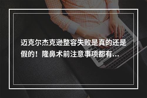 迈克尔杰克逊整容失败是真的还是假的！隆鼻术前注意事项都有哪些？