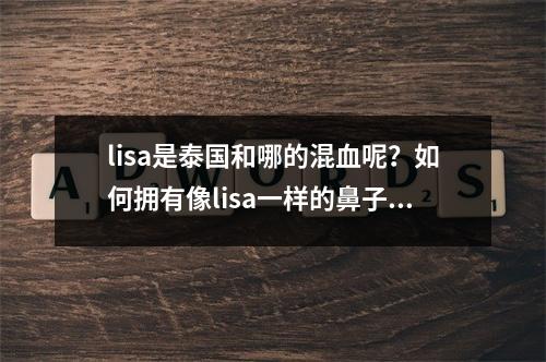 lisa是泰国和哪的混血呢？如何拥有像lisa一样的鼻子呢？