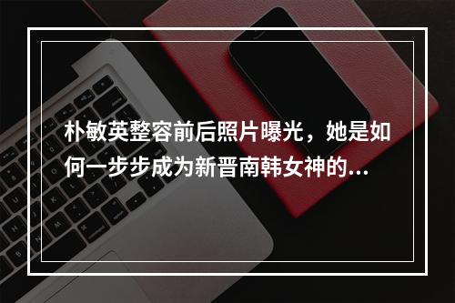 朴敏英整容前后照片曝光，她是如何一步步成为新晋南韩女神的？