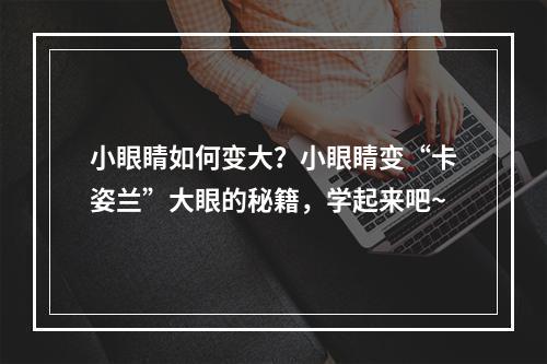 小眼睛如何变大？小眼睛变“卡姿兰”大眼的秘籍，学起来吧~