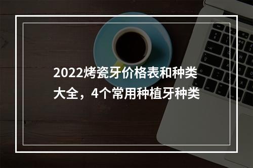 2022烤瓷牙价格表和种类大全，4个常用种植牙种类