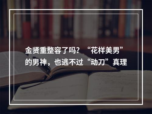 金贤重整容了吗？“花样美男”的男神，也逃不过“动刀”真理